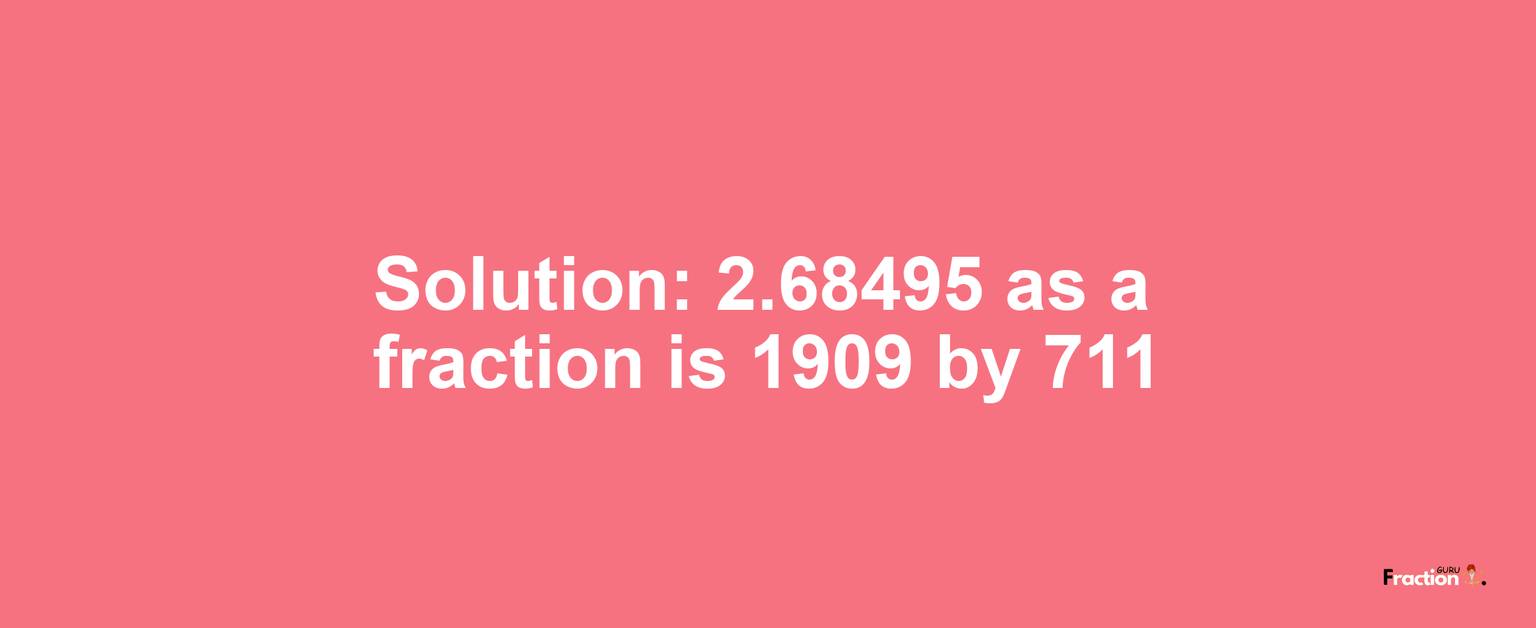 Solution:2.68495 as a fraction is 1909/711